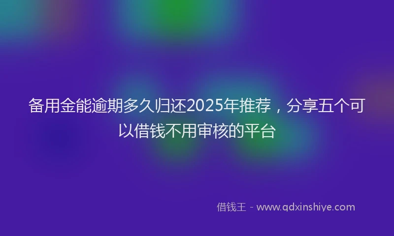 备用金能逾期多久归还2025年推荐，分享五个可以借钱不用审核的平台