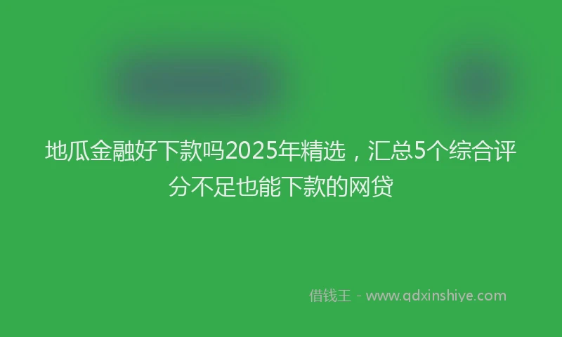 地瓜金融好下款吗2025年精选，汇总5个综合评分不足也能下款的网贷