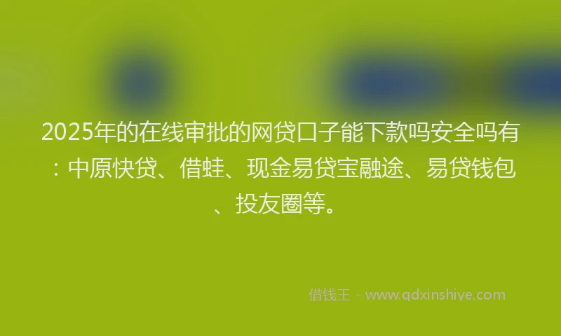 2025年的在线审批的网贷口子能下款吗安全吗有：中原快贷、借蛙、现金易贷宝融途、易贷钱包、投友圈等。