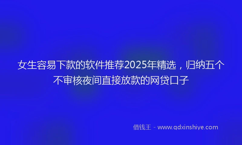 女生容易下款的软件推荐2025年精选，归纳五个不审核夜间直接放款的网贷口子