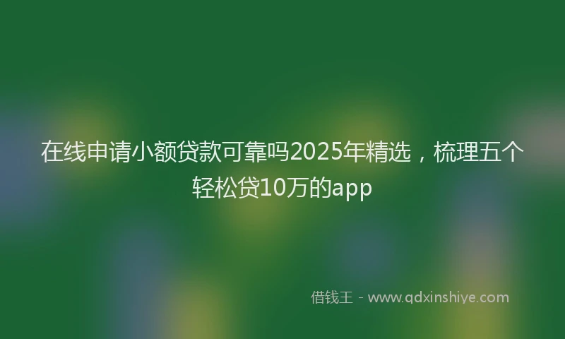 在线申请小额贷款可靠吗2025年精选，梳理五个轻松贷10万的app