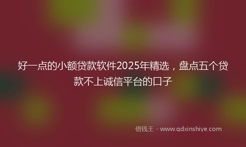 好一点的小额贷款软件2025年精选，盘点五个贷款不上诚信平台的口子