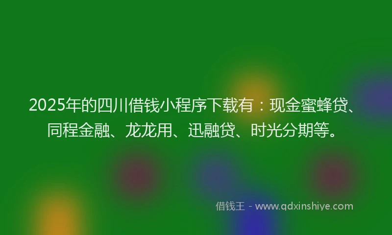 2025年的四川借钱小程序下载有：现金蜜蜂贷、同程金融、龙龙用、迅融贷、时光分期等。
