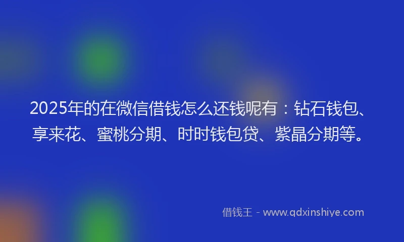 2025年的在微信借钱怎么还钱呢有:钻石钱包、享来花、蜜桃分期、时时钱包贷、紫晶分期等。