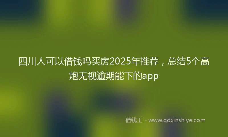 四川人可以借钱吗买房2025年推荐，总结5个高炮无视逾期能下的app