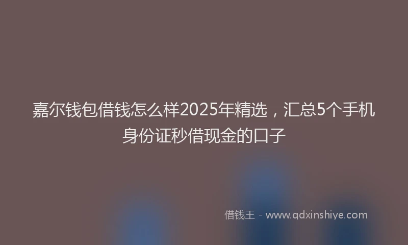 嘉尔钱包借钱怎么样2025年精选，汇总5个手机身份证秒借现金的口子