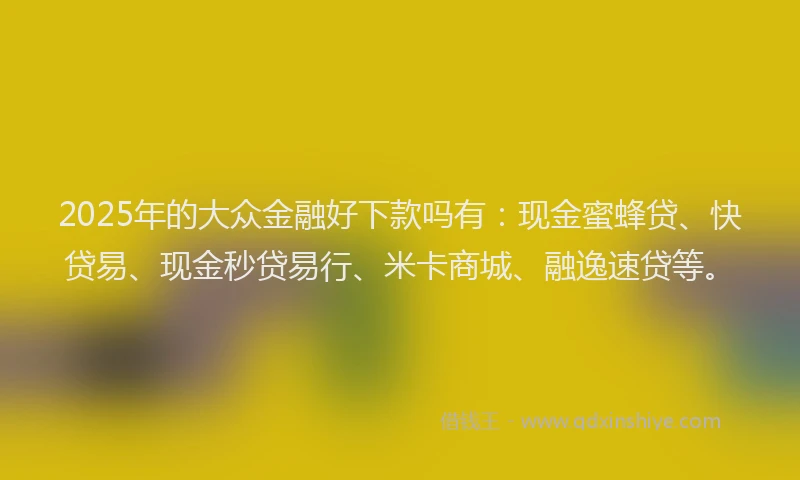 2025年的大众金融好下款吗有：现金蜜蜂贷、快贷易、现金秒贷易行、米卡商城、融逸速贷等。