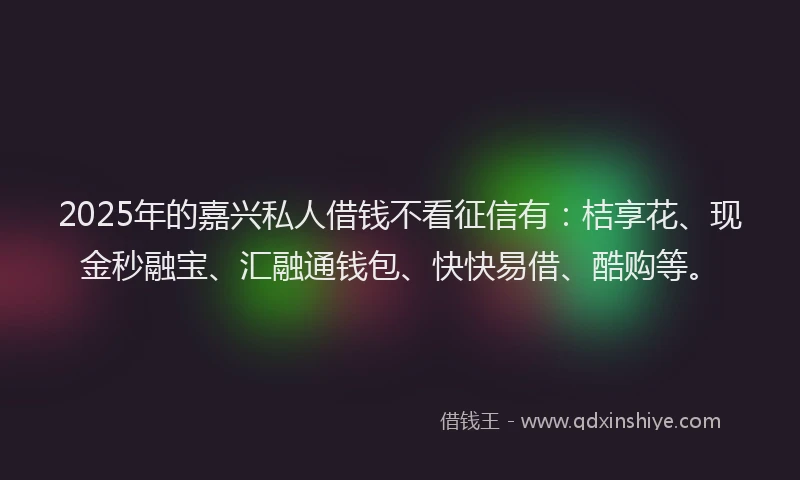 2025年的嘉兴私人借钱不看征信有：桔享花、现金秒融宝、汇融通钱包、快快易借、酷购等。
