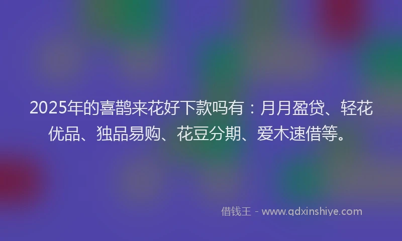 2025年的喜鹊来花好下款吗有：月月盈贷、轻花优品、独品易购、花豆分期、爱木速借等。