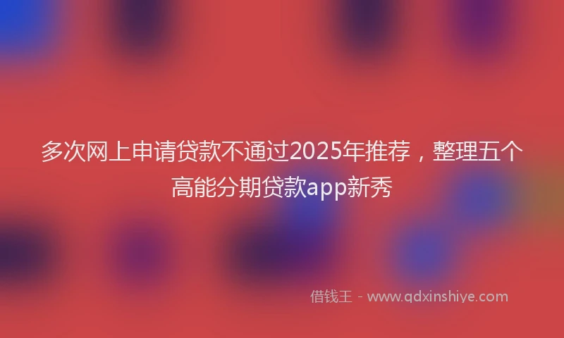 多次网上申请贷款不通过2025年推荐，整理五个高能分期贷款app新秀
