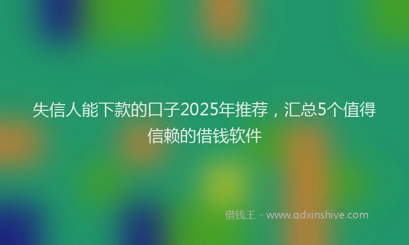 失信人能下款的口子2025年推荐，汇总5个值得信赖的借钱软件