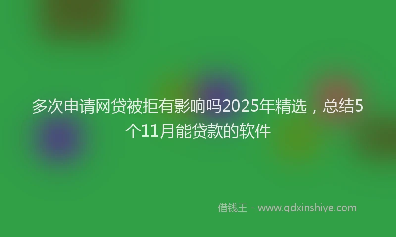 多次申请网贷被拒有影响吗2025年精选，总结5个11月能贷款的软件