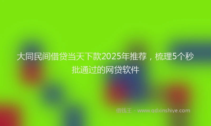 大同民间借贷当天下款2025年推荐，梳理5个秒批通过的网贷软件