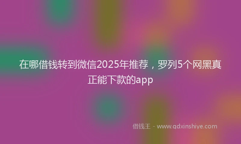 在哪借钱转到微信2025年推荐，罗列5个网黑真正能下款的app