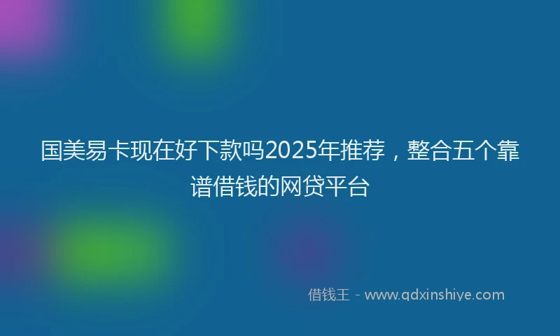 国美易卡现在好下款吗2025年推荐，整合五个靠谱借钱的网贷平台
