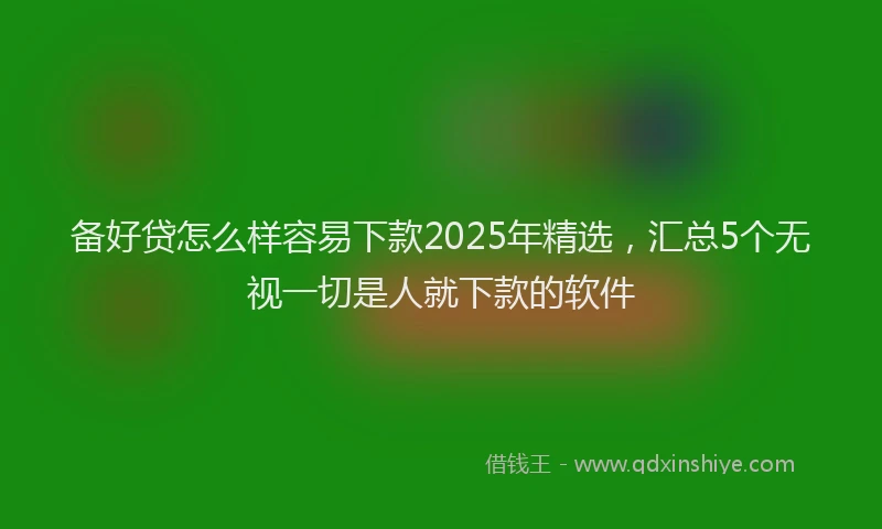 备好贷怎么样容易下款2025年精选，汇总5个无视一切是人就下款的软件