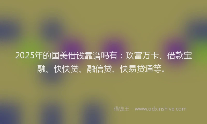 2025年的国美借钱靠谱吗有：玖富万卡、借款宝融、快快贷、融信贷、快易贷通等。