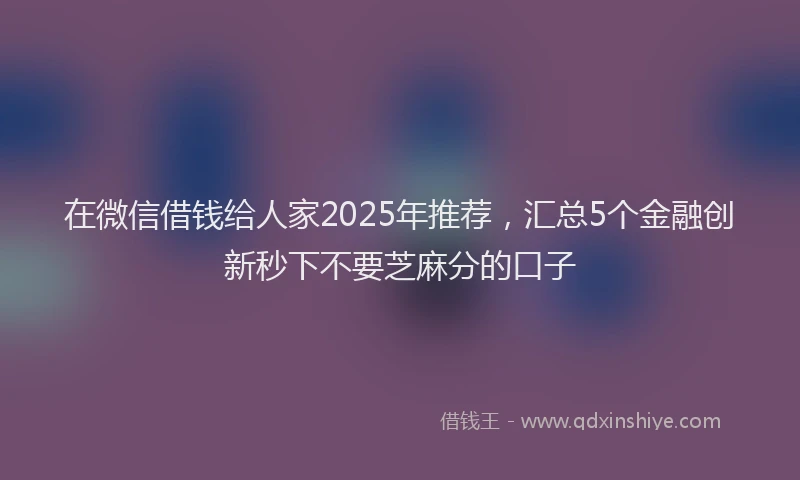 在微信借钱给人家2025年推荐，汇总5个金融创新秒下不要芝麻分的口子