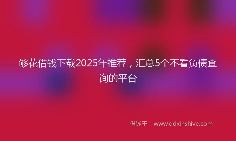 够花借钱下载2025年推荐，汇总5个不看负债查询的平台