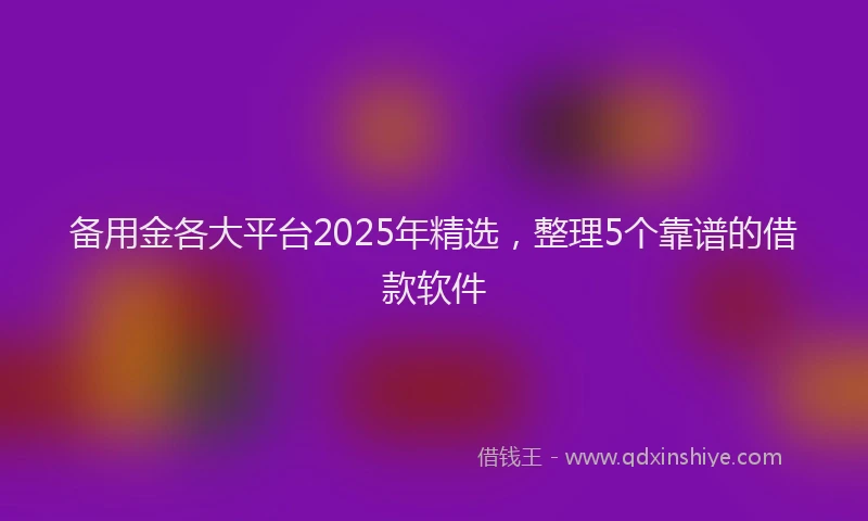 备用金各大平台2025年精选，整理5个靠谱的借款软件