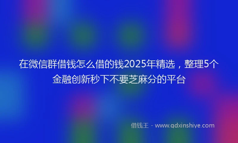在微信群借钱怎么借的钱2025年精选，整理5个金融创新秒下不要芝麻分的平台