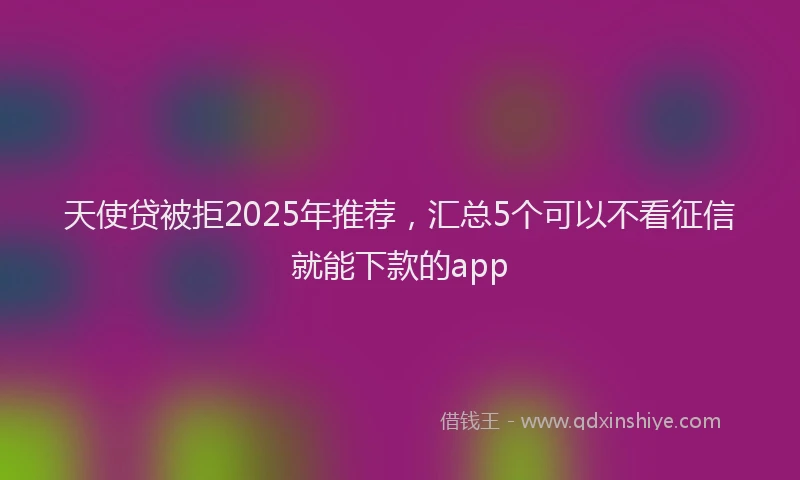 天使贷被拒2025年推荐，汇总5个可以不看征信就能下款的app
