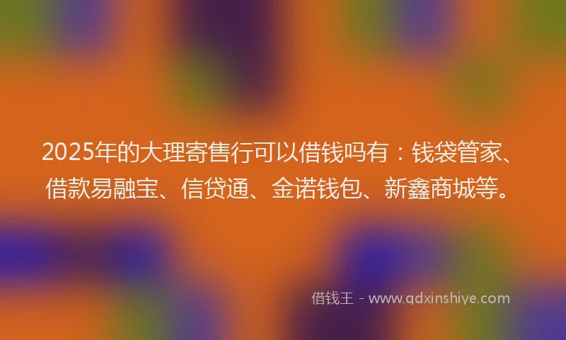 2025年的大理寄售行可以借钱吗有：钱袋管家、借款易融宝、信贷通、金诺钱包、新鑫商城等。