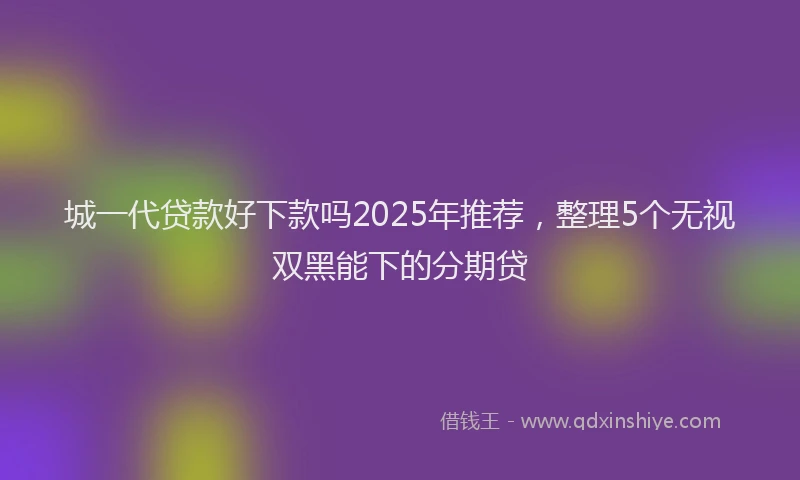 城一代贷款好下款吗2025年推荐,整理5个无视双黑能下的分期贷