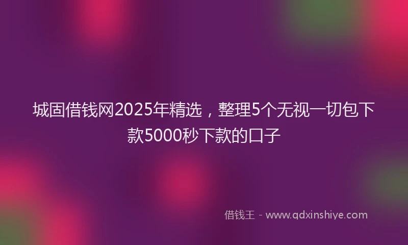 城固借钱网2025年精选，整理5个无视一切包下款5000秒下款的口子
