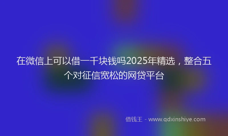 在微信上可以借一千块钱吗2025年精选，整合五个对征信宽松的网贷平台