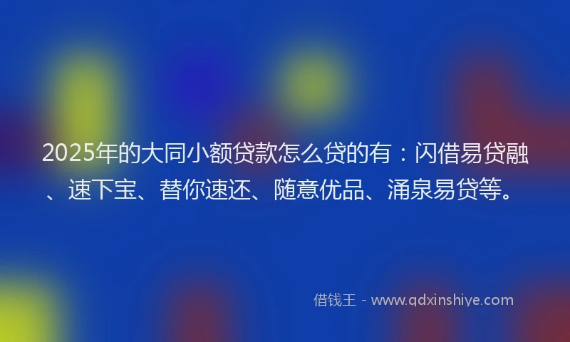 2025年的大同小额贷款怎么贷的有：闪借易贷融、速下宝、替你速还、随意优品、涌泉易贷等。