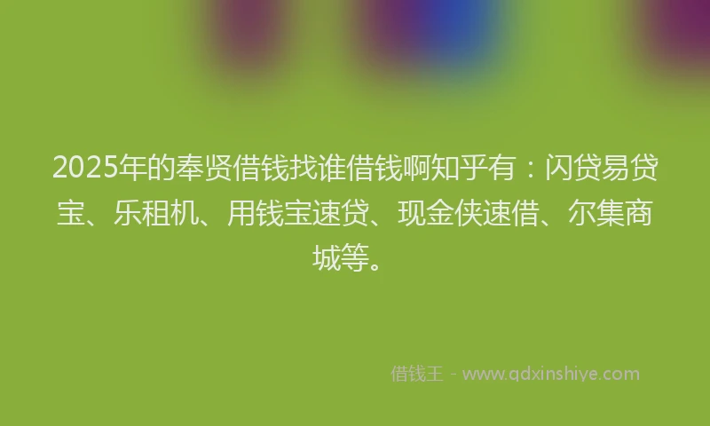 2025年的奉贤借钱找谁借钱啊知乎有：闪贷易贷宝、乐租机、用钱宝速贷、现金侠速借、尔集商城等。