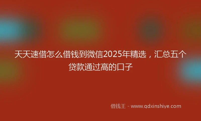 天天速借怎么借钱到微信2025年精选，汇总五个贷款通过高的口子