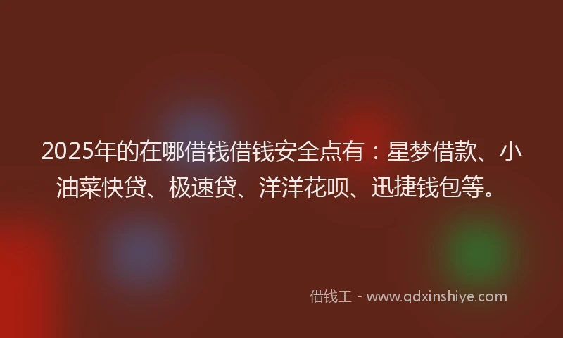 2025年的在哪借钱借钱安全点有：星梦借款、小油菜快贷、极速贷、洋洋花呗、迅捷钱包等。