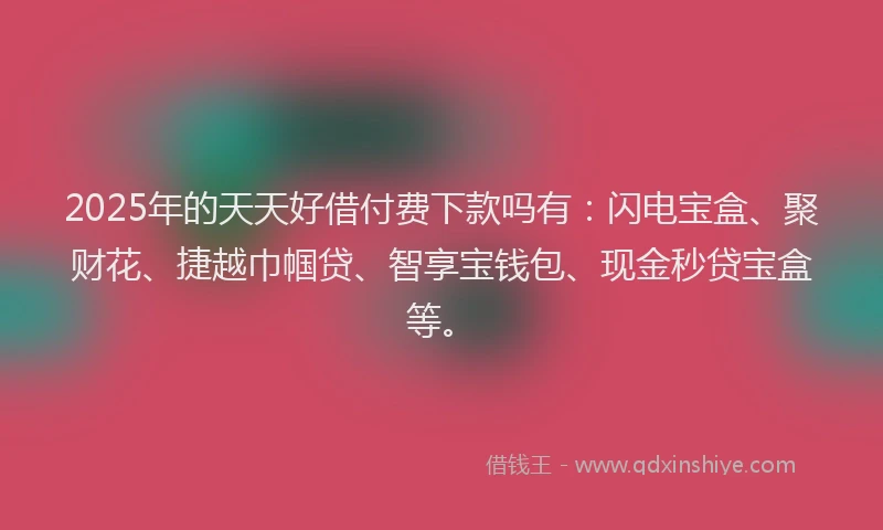 2025年的天天好借付费下款吗有：闪电宝盒、聚财花、捷越巾帼贷、智享宝钱包、现金秒贷宝盒等。