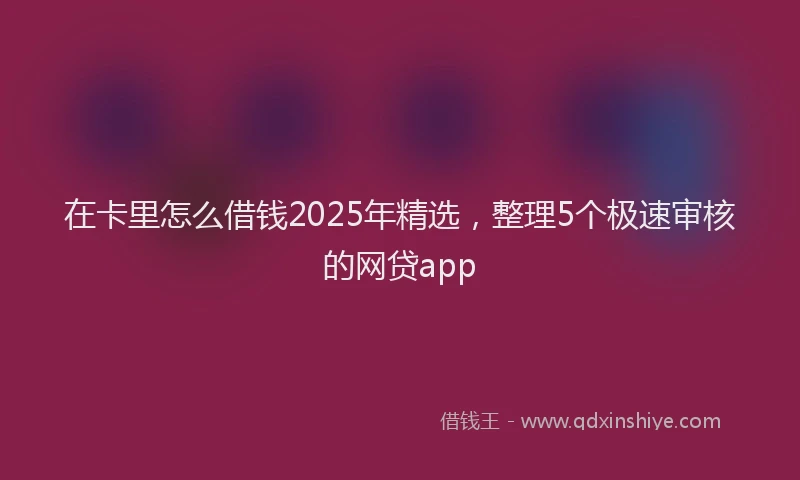 在卡里怎么借钱2025年精选，整理5个极速审核的网贷app