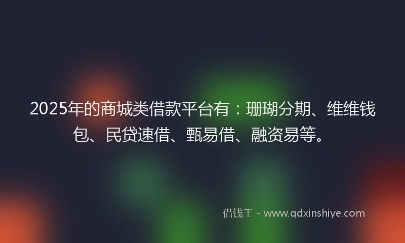 2025年的商城类借款平台有：珊瑚分期、维维钱包、民贷速借、甄易借、融资易等。