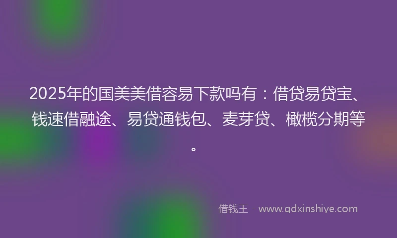 2025年的国美美借容易下款吗有：借贷易贷宝、钱速借融途、易贷通钱包、麦芽贷、橄榄分期等。