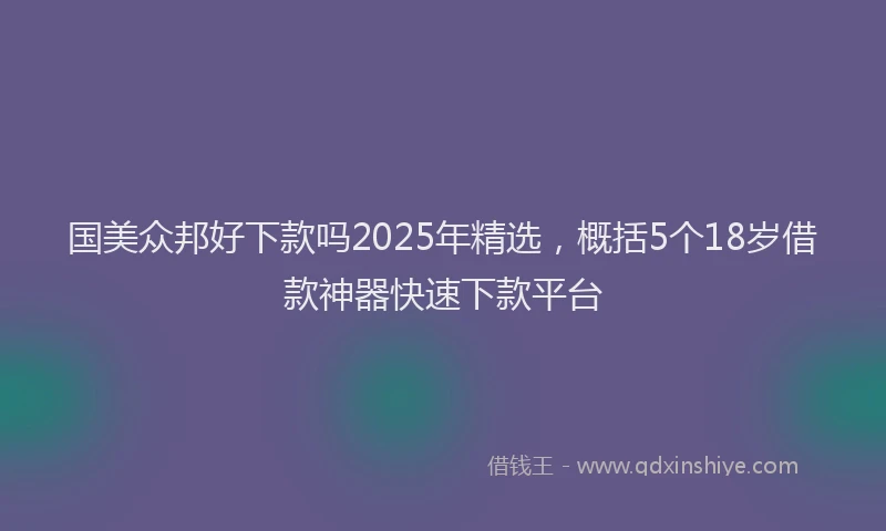 国美众邦好下款吗2025年精选，概括5个18岁借款神器快速下款平台
