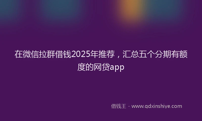 在微信拉群借钱2025年推荐，汇总五个分期有额度的网贷app