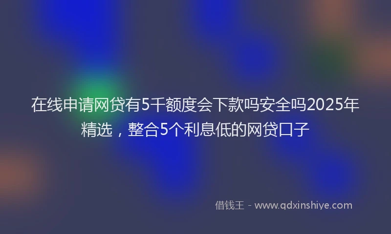 在线申请网贷有5千额度会下款吗安全吗2025年精选，整合5个利息低的网贷口子