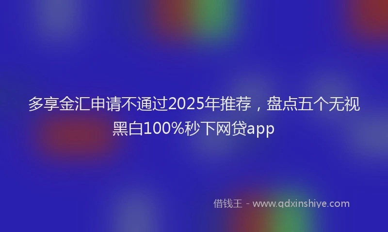 多享金汇申请不通过2025年推荐，盘点五个无视黑白100%秒下网贷app