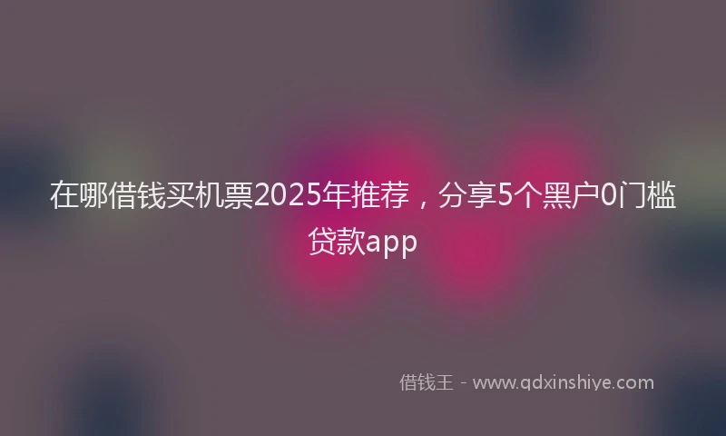 在哪借钱买机票2025年推荐,分享5个黑户0门槛贷款app