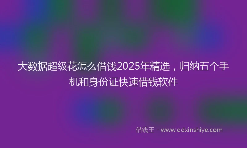 大数据超级花怎么借钱2025年精选，归纳五个手机和身份证快速借钱软件