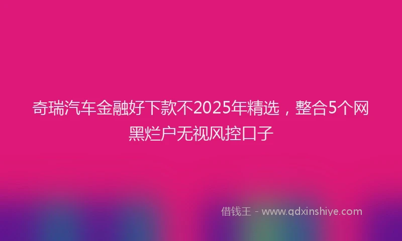 奇瑞汽车金融好下款不2025年精选，整合5个网黑烂户无视风控口子