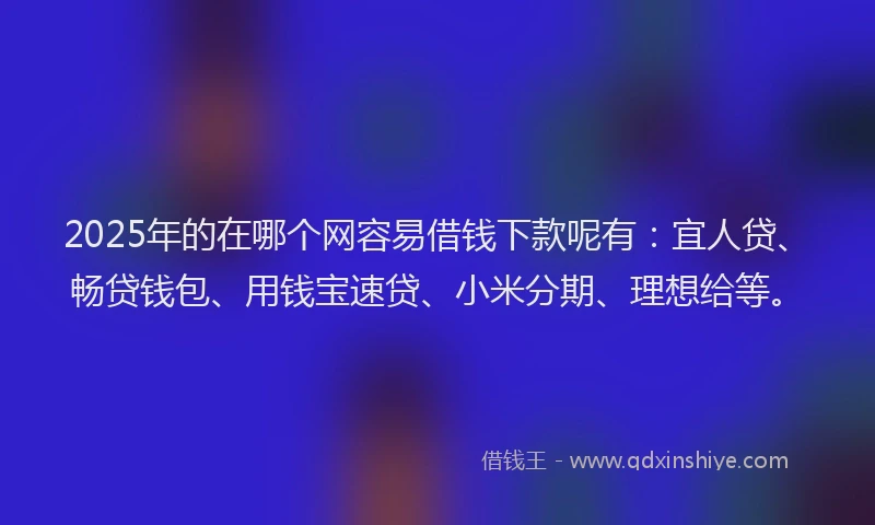 2025年的在哪个网容易借钱下款呢有:宜人贷、畅贷钱包、用钱宝速贷、小米分期、理想给等。