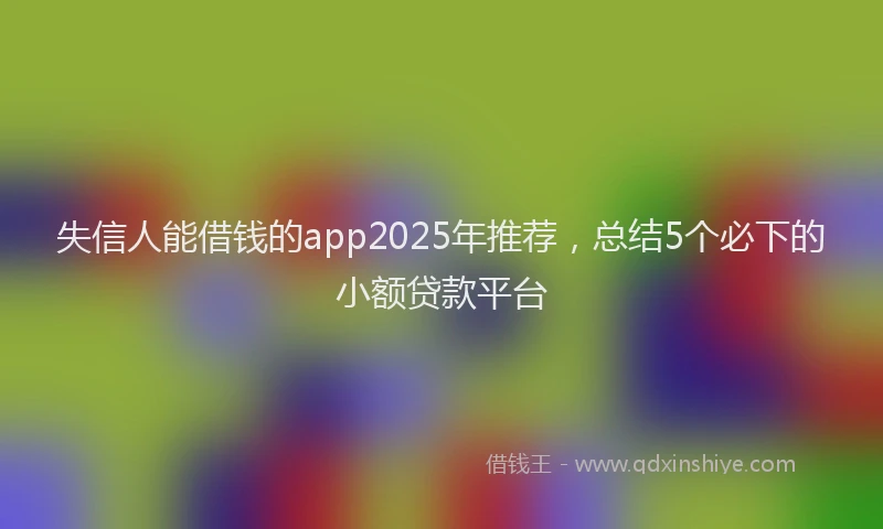 失信人能借钱的app2025年推荐，总结5个必下的小额贷款平台