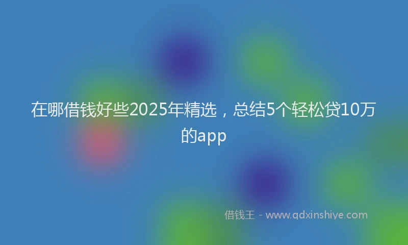 在哪借钱好些2025年精选，总结5个轻松贷10万的app