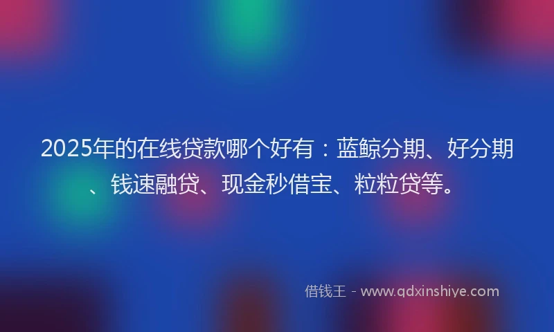 2025年的在线贷款哪个好有：蓝鲸分期、好分期、钱速融贷、现金秒借宝、粒粒贷等。