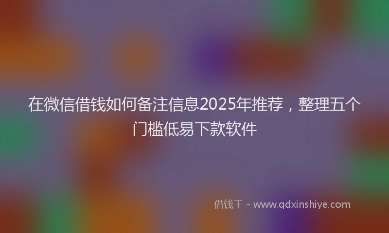 在微信借钱如何备注信息2025年推荐，整理五个门槛低易下款软件